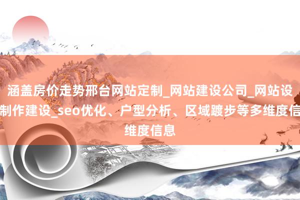 涵盖房价走势邢台网站定制_网站建设公司_网站设计制作建设_seo优化、户型分析、区域踱步等多维度信息