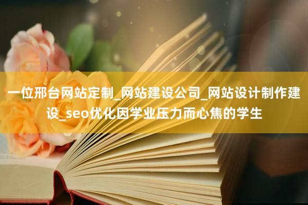 一位邢台网站定制_网站建设公司_网站设计制作建设_seo优化因学业压力而心焦的学生
