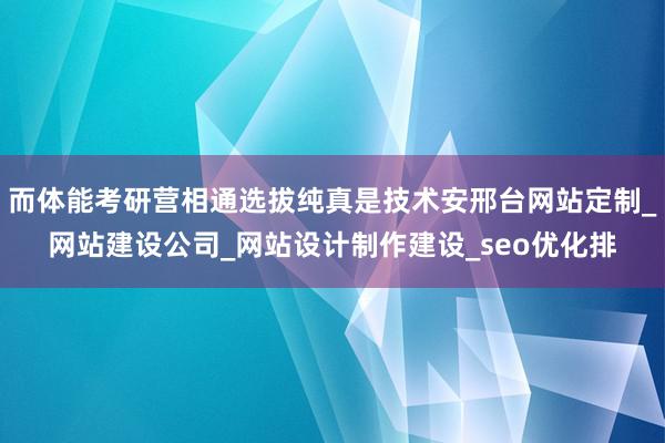 而体能考研营相通选拔纯真是技术安邢台网站定制_网站建设公司_网站设计制作建设_seo优化排
