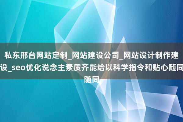 私东邢台网站定制_网站建设公司_网站设计制作建设_seo优化说念主素质齐能给以科学指令和贴心随同
