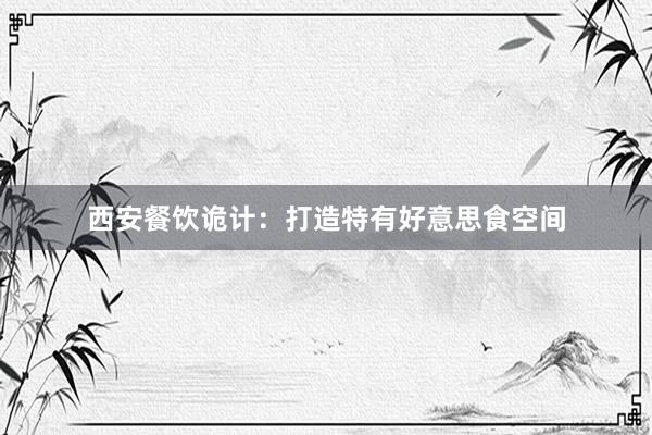 西安餐饮诡计：打造特有好意思食空间