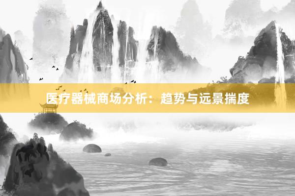 医疗器械商场分析：趋势与远景揣度